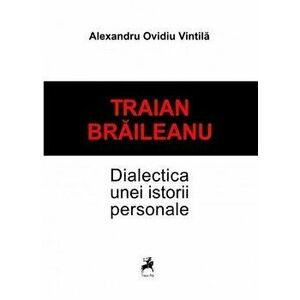 Traian Braileanu-Dialectica unei istorii personale - Alexandru Ovidiu Vintila imagine