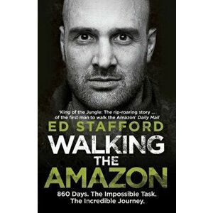 Walking the Amazon. 860 Days. The Impossible Task. The Incredible Journey, Paperback - Ed Stafford imagine