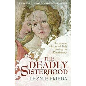 Deadly Sisterhood. A story of Women, Power and Intrigue in the Italian Renaissance, Paperback - Leonie Frieda imagine