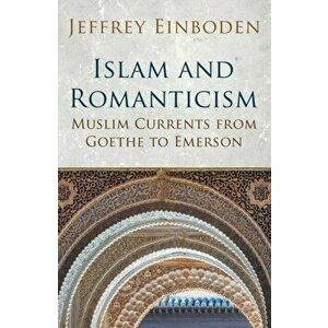 Islam and Romanticism. Muslim Currents from Goethe to Emerson, Paperback - Jeffrey Einboden imagine