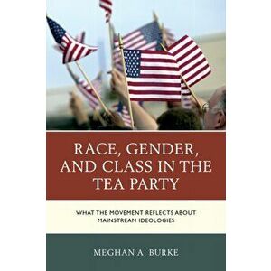 Race, Gender, and Class in the Tea Party. What the Movement Reflects about Mainstream Ideologies, Paperback - Meghan A. Burke imagine