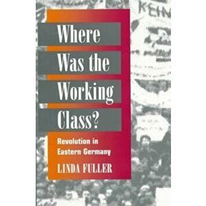 Where Was the Working Class?. REVOLUTION IN EASTERN GERMANY, Paperback - Linda Fuller imagine