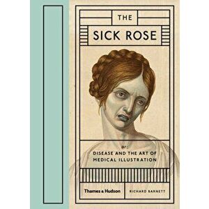 Sick Rose. Or; Disease and the Art of Medical Illustration, Hardback - Richard Barnett imagine