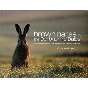 Brown Hares in the Derbyshire Dales. The Story of One of the Peak District's Most Enigmatic Mammals, Paperback - Christine Gregory imagine