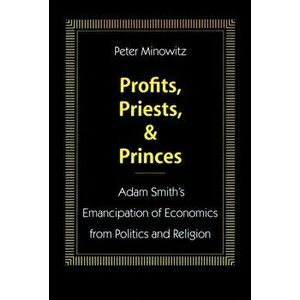 Profits, Priests, and Princes. Adam Smith's Emancipation of Economics from Politics and Religion, Hardback - Peter Minowitz imagine