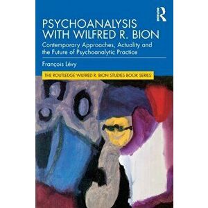 Psychoanalysis with Wilfred R. Bion. Contemporary Approaches, Actuality and The Future of Psychoanalytic Practice, Paperback - Francois Levy imagine