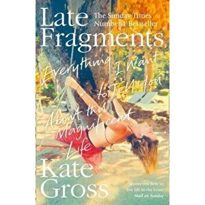 Late Fragments. Everything I Want to Tell You (About This Magnificent Life), Paperback - Kate Gross imagine