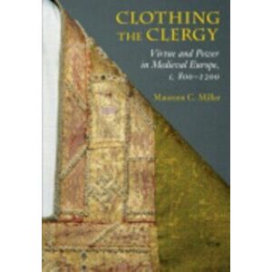Clothing the Clergy. Virtue and Power in Medieval Europe, c. 800-1200, Paperback - Maureen C. Miller imagine