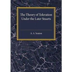 Theory of Toleration under the Later Stuarts, Paperback - A. A. Seaton imagine