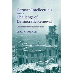 German Intellectuals and the Challenge of Democratic Renewal. Culture and Politics after 1945, Paperback - Sean A. Forner imagine