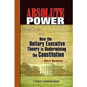 Absolute Power. How the Unitary Executive Theory Is Undermining the Constitution, Paperback - John P. Mackenzie imagine