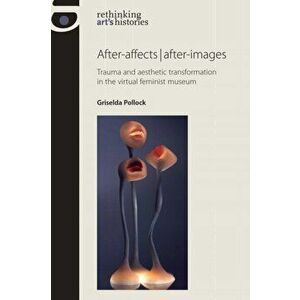 After-Affects | After-Images. Trauma and Aesthetic Transformation in the Virtual Feminist Museum, Paperback - Griselda Pollock imagine