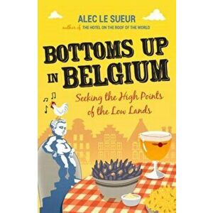 Bottoms up in Belgium. Seeking the High Points of the Low Lands, Paperback - Alec Le Sueur imagine