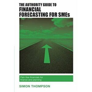 Authority Guide to Financial Forecasting for SMEs. Pain-free financials for finance and planning, Paperback - Simon Thompson imagine