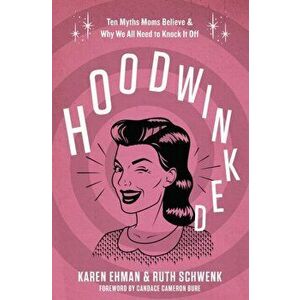 Hoodwinked. Ten Myths Moms Believe and Why We All Need To Knock It Off, Paperback - Ruth Schwenk imagine