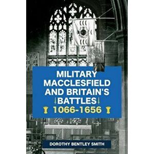 Military Macclesfield and Britain's Battles 1066-1656, Paperback - Dorothy Bentley Smith imagine