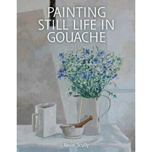 Painting Still Life in Gouache, Paperback - Kevin Scully imagine