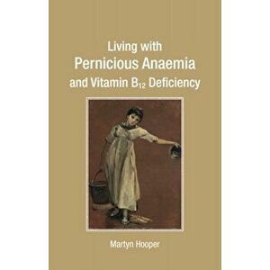 Living with Pernicious Anaemia and Vitamin B12 Deficiency, Paperback - Martyn Hooper imagine