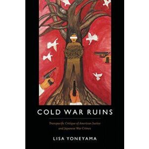 Cold War Ruins. Transpacific Critique of American Justice and Japanese War Crimes, Paperback - Lisa Yoneyama imagine