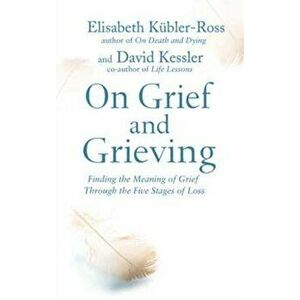 On Grief and Grieving. Finding the Meaning of Grief Through the Five Stages of Loss, Paperback - Elisabeth Kessler imagine