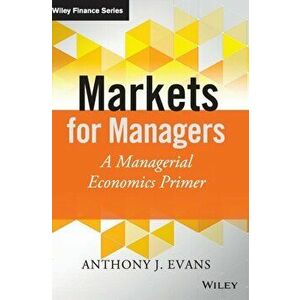 Markets for Managers. A Managerial Economics Primer, Hardback - Anthony J. Evans imagine