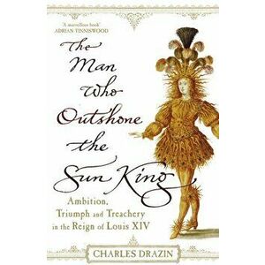 Man Who Outshone The Sun King. Ambition, Triumph and Treachery in the Reign of Louis XIV, Paperback - Charles Drazin imagine