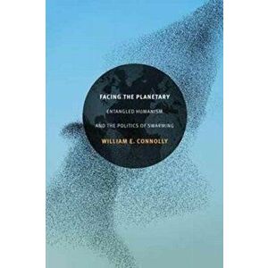 Facing the Planetary. Entangled Humanism and the Politics of Swarming, Paperback - William E. Connolly imagine