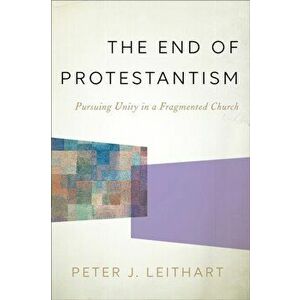 End of Protestantism. Pursuing Unity in a Fragmented Church, Hardback - Peter J. Leithart imagine
