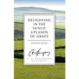 Delighting in the Sunlit Uplands of Grace. Spurgeon on Joy, Paperback - C. H. Spurgeon imagine