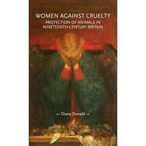 Women Against Cruelty. Protection of Animals in Nineteenth-Century Britain, Hardback - Diana Donald imagine