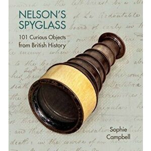 Nelson's Spyglass. 101 Curious Objects from British History, Hardback - Sophie Campbell imagine
