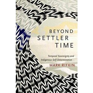 Beyond Settler Time. Temporal Sovereignty and Indigenous Self-Determination, Paperback - Mark Rifkin imagine
