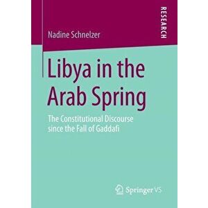 Libya in the Arab Spring. The Constitutional Discourse since the Fall of Gaddafi, Paperback - Nadine Schnelzer imagine
