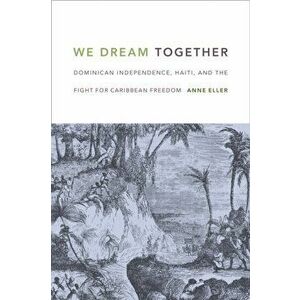 We Dream Together. Dominican Independence, Haiti, and the Fight for Caribbean Freedom, Paperback - Anne Eller imagine