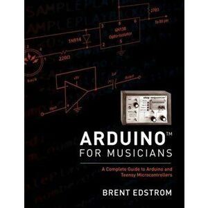 Arduino for Musicians. A Complete Guide to Arduino and Teensy Microcontrollers, Paperback - Brent Edstrom imagine