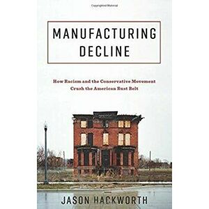 Manufacturing Decline. How Racism and the Conservative Movement Crush the American Rust Belt, Paperback - Jason Hackworth imagine