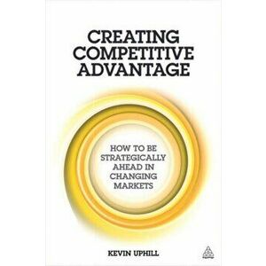 Creating Competitive Advantage. How to be Strategically Ahead in Changing Markets, Paperback - Kevin Uphill imagine