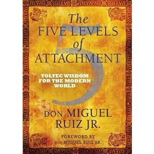 Five Levels of Attachment. Toltec Wisdom for the Modern World, Paperback - Don Miguel, Jr. Ruiz imagine