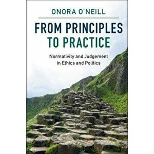From Principles to Practice. Normativity and Judgement in Ethics and Politics, Paperback - Onora O'Neill imagine