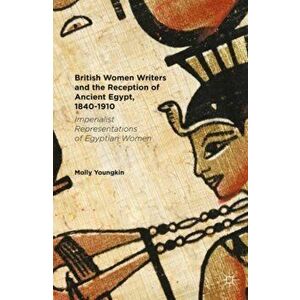 British Women Writers and the Reception of Ancient Egypt, 1840-1910. Imperialist Representations of Egyptian Women, Hardback - Molly Youngkin imagine