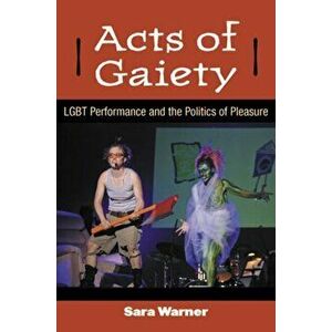 Acts of Gaiety. LGBT Performance and the Politics of Pleasure, Paperback - Sara Warner imagine