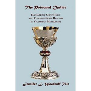Poisoned Chalice. Eucharistic Grape Juice and Common-Sense Realism in Victorian Methodism, Paperback - Jennifer L. Woodruff Tait imagine