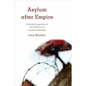 Asylum after Empire. Colonial Legacies in the Politics of Asylum Seeking, Paperback - Lucy Mayblin imagine