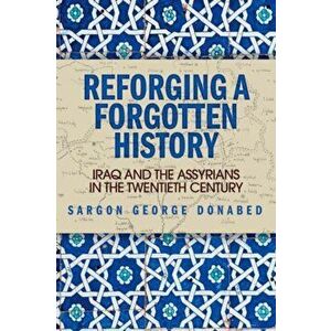 Reforging a Forgotten History. Iraq and the Assyrians in the Twentieth Century, Paperback - Sargon Donabed imagine