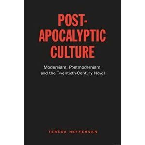 Post-Apocalyptic Culture. Modernism, Postmodernism, and the Twentieth-Century Novel, Paperback - Teresa Heffernan imagine