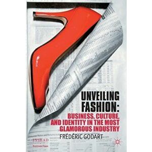 Unveiling Fashion. Business, Culture, and Identity in the Most Glamorous Industry, Paperback - Frederic Godart imagine