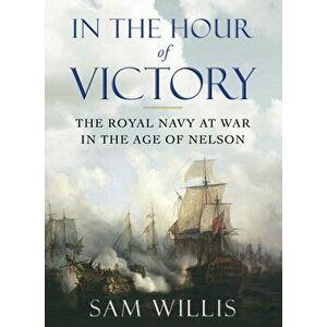In the Hour of Victory. The Royal Navy at War in the Age of Nelson, Paperback - Sam Willis imagine