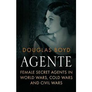 Agente. Female Secret Agents in World Wars, Cold Wars and Civil Wars, Hardback - Douglas Boyd imagine