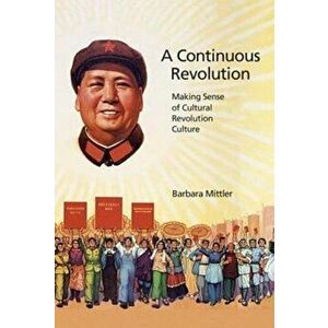 Continuous Revolution. Making Sense of Cultural Revolution Culture, Paperback - Barbara Mittler imagine