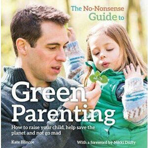 No-Nonsense Guide to Green Parenting. How to Raise Your Child, Help Save the Planet and Not Go Mad, Paperback - Kate Blincoe imagine